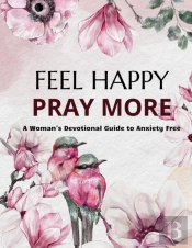 Feel Happy Pray More A Woman'S Devotional Guide To Anxiety Free