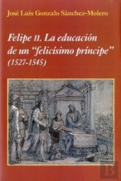 Felipe Ii. La Educación De Un 'Felicísimo Príncipe'