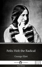 Felix Holt The Radical By George Eliot - Delphi Classics (Illustrated)