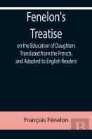 Fenelon'S Treatise On The Education Of Daughters Translated From The French, And Adapted To English Readers