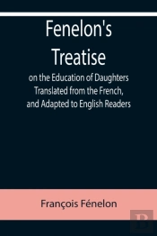 Fenelon'S Treatise On The Education Of Daughters Translated From The French, And Adapted To English Readers