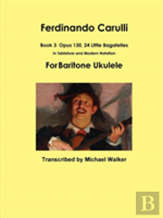 Ferdinando Carulli Book 3 Opus 130, 24 Little Bagatelles In Tablature And Modern Notation For Baritone Ukulele