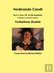 Ferdinando Carulli Book 3 Opus 130, 24 Little Bagatelles In Tablature And Modern Notation For Baritone Ukulele
