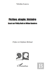 Fiction, Utopie, Histoire ; Essai Sur Philip Roth Et Milan Kundera