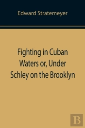 Fighting In Cuban Waters Or, Under Schley On The Brooklyn