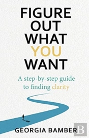 Figure Out What You Want: A Step-By-Step Guide To Finding Clarity