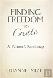 Finding Freedom To Create: A Painter'S Roadmap
