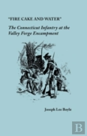 'Fire Cake And Water': The Connecticut Infantry At The Valley Forge Encampment