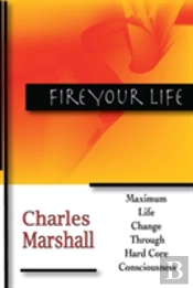 Fire Your Life: Maximum Life Change Through Hard Core Consciousness