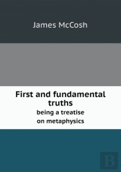 First And Fundamental Truths Being A Treatise On Metaphysics