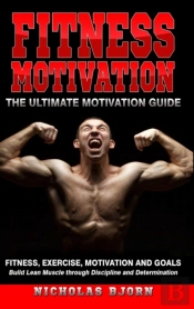 Fitness Motivation: The Ultimate Motivation Guide: Fitness, Exercise, Motivation And Goals - Build Lean Muscle Through Discipline And Determination