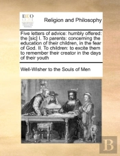 Five Letters Of Advice: Humbly Offered: The (Sic) I. To Parents: Concerning The Education Of Their Children, In The Fear Of God. Ii. To Children: To E