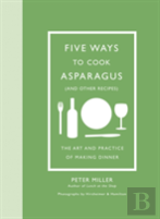 Five Ways To Cook Asparagus (And Other Recipes): The Art And Practice Of Making Dinner