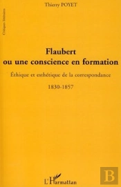 Flaubert Ou Une Conscience En Formation ; Éthique Et Esthétique De La Correspondance 1830-1857