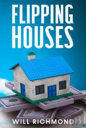 Flipping Houses An Easy Guide For Beginners To Find, Finance, Rehab, And Resell Houses For Maximum Profit. Create Passive Income And Achieve Financial Freedom.