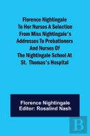 Florence Nightingale To Her Nurses A Selection From Miss Nightingale'S Addresses To Probationers And Nurses Of The Nightingale School At St.  Thomas'S Hospital