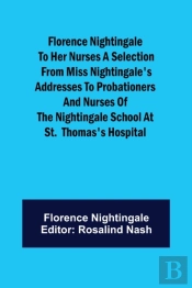 Florence Nightingale To Her Nurses A Selection From Miss Nightingale'S Addresses To Probationers And Nurses Of The Nightingale School At St.  Thomas'S Hospital