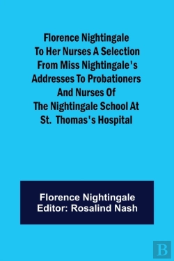Bertrand.pt - Florence Nightingale To Her Nurses A Selection From Miss Nightingale'S Addresses To Probationers And Nurses Of The Nightingale School At St.  Thomas'S Hospital