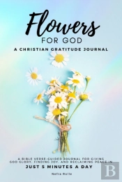 Flowers For God, A Bible Verse-Guided Journal For Giving God Glory, Finding Joy, And Reclaiming Peace In Just 5 Min A Day