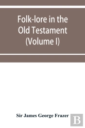 Folk-Lore In The Old Testament; Studies In Comparative Religion, Legend And Law (Volume I)