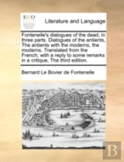 Fontenelle'S Dialogues Of The Dead, In Three Parts. Dialogues Of The Antients, The Antients With The Moderns, The Moderns. Translated From The French;
