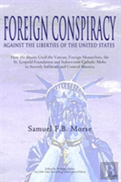 Foreign Conspiracy Against The Liberties Of The United States: How The Jesuits Used The Vatican, Foreign Monarchies, The  St. Leopold Foundation And S