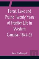 Forest, Lake And Prairie Twenty Years Of Frontier Life In Western Canada--1842-62