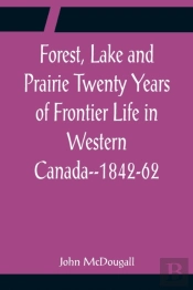 Forest, Lake And Prairie Twenty Years Of Frontier Life In Western Canada--1842-62
