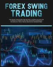 Forex Swing Trading: The Secret Strategies For Creating A Passive Income For A Living In A Simple Guide. Day And Swing Techniques, Psychology, Tips &A