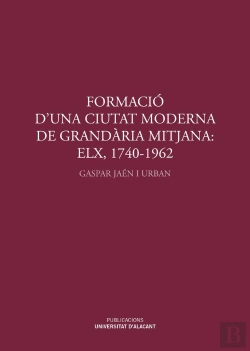Bertrand.pt - Formació D'Una Ciutat Moderna De Grandària Mitjana: Elx, 1740-1962