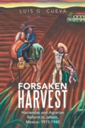 Forsaken Harvest: Haciendas And Agrarian Reform In Jalisco, Mexico: 1915-1940