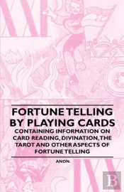 Fortune Telling By Playing Cards - Containing Information On Card Reading, Divination, The Tarot And Other Aspects Of Fortune Telling