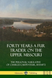 Forty Years A Fur Trader On The Upper Missouri