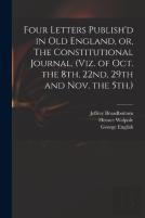 Four Letters Publish'D In Old England, Or, The Constitutional Journal, (Viz. Of Oct. The 8th, 22nd, 29th And Nov. The 5th.)