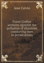 Foure Godlye Sermons Agaynst The Pollution Of Idolatries Comforting Men In Persecutions