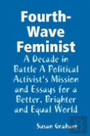 Fourth-Wave Feminist - A Decade In Battle A Political Activist?S Mission And Essays For A Better, Brighter And Equal World
