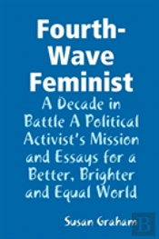 Fourth-Wave Feminist - A Decade In Battle A Political Activist?S Mission And Essays For A Better, Brighter And Equal World