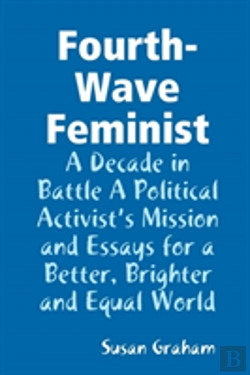 Bertrand.pt - Fourth-Wave Feminist - A Decade In Battle A Political Activist?S Mission And Essays For A Better, Brighter And Equal World