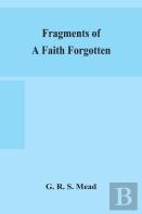 Fragments Of A Faith Forgotten, Some Short Sketches Among The Gnostics Mainly Of The First Two Centuries - A Contribution To The Study Of Christian Origins Based On The Most Recently Recovered Materia