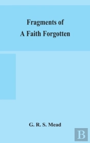 Fragments Of A Faith Forgotten, Some Short Sketches Among The Gnostics Mainly Of The First Two Centuries - A Contribution To The Study Of Christian Origins Based On The Most Recently Recovered Materia