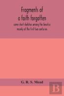 Fragments Of A Faith Forgotten, Some Short Sketches Among The Gnostics Mainly Of The First Two Centuries - A Contribution To The Study Of Christian Origins Based On The Most Recently Recovered Materia