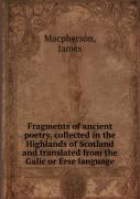 Fragments Of Ancient Poetry, Collected In The Highlands Of Scotland And Translated From The Galic Or Erse Language