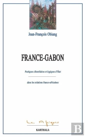 France-Gabon : Pratiques Clientélaires Et Logiques D'Etat Dans Les Relations Franco-Africaines