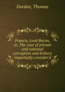 Francis Lord Bacon Or, The Case Of Private And National Corruption And Bribery