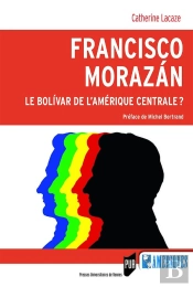 Francisco Morazan ; Le Bolivar De L'Amérique Centrale