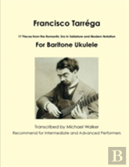 Francisco Tarrega: 17 Pieces From The Romantic Era In Tablature And Modern Notation For Baritone Ukulele