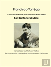 Francisco Tarrega: 17 Pieces From The Romantic Era In Tablature And Modern Notation For Baritone Ukulele