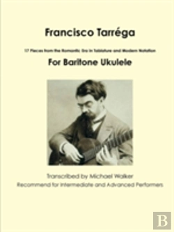 Bertrand.pt - Francisco Tarrega: 17 Pieces From The Romantic Era In Tablature And Modern Notation For Baritone Ukulele