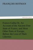 Franco-Gallia Or, An Account Of The Ancient Free State Of France, And Most Other Parts Of Europe, Before The Loss Of Their Liberties