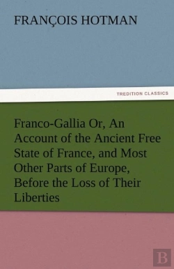 Bertrand.pt - Franco-Gallia Or, An Account Of The Ancient Free State Of France, And Most Other Parts Of Europe, Before The Loss Of Their Liberties